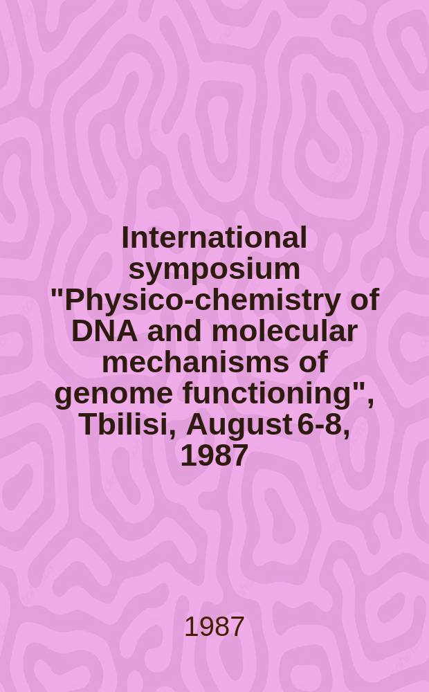 International symposium "Physico-chemistry of DNA and molecular mechanisms of genome functioning", Tbilisi, August 6-8, 1987 = Международный симпозиум "Физико-химия ДНК и молекулярные механизмы функционирования генома" : Abstracts : Тез. докл