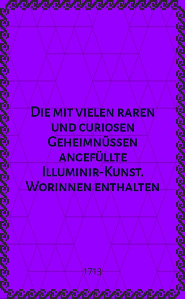 Die mit vielen raren und curiosen Geheimnüssen angefüllte Illuminir-Kunst. Worinnen enthalten: Wie alle Farben künstlich zu bereiten und nützlich zu gebrauchen; item: allerhand rare Vergüldungen, Fürnisse und dergleichen zu machen sind, nebst andern besondern zu dieser Kunst dienlichen und noch nie an das Tages-Liecht gebrachten Remarquen; allen Mahlern, Schreibern, Illuministen, Brief-Mahlern und mehrern solchen Künsten Liebhabern zum besten mit grosser Mühe und Fleiß aus eines berühmten Illuministen Manuscripte zusammen getragen und mit zweyen nützlichen Registern versehen von Joh. Baptista Pictorio