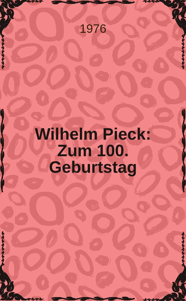 Wilhelm Pieck : Zum 100. Geburtstag : Eröffnungsansprache und Vorträge auf der Festsitzung der Akad. der Wiss. der DDR am 8. Januar 1976