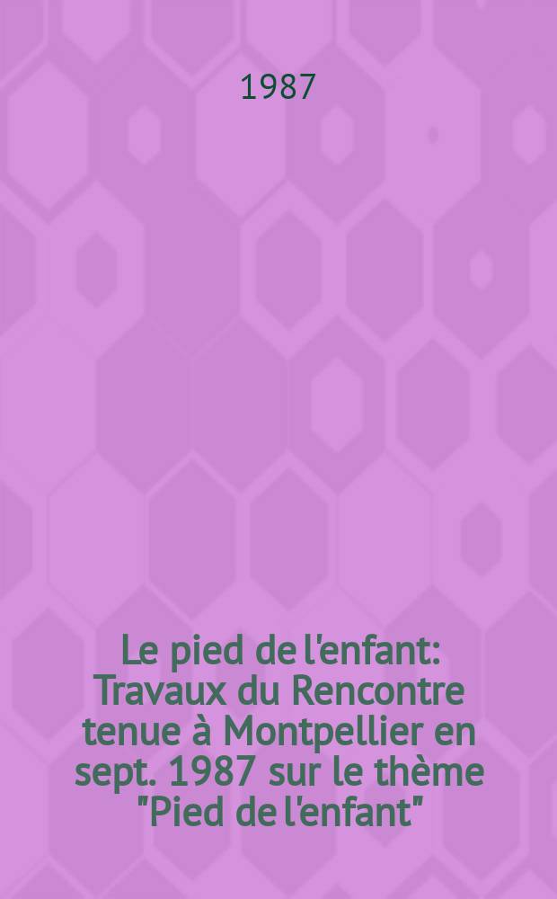 Le pied de l'enfant : Travaux du Rencontre tenue à Montpellier en sept. 1987 sur le thème "Pied de l'enfant"