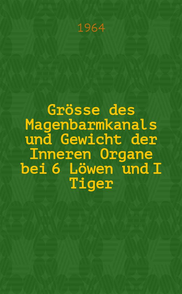 Grösse des Magenbarmkanals und Gewicht der Inneren Organe bei 6 Löwen und I Tiger