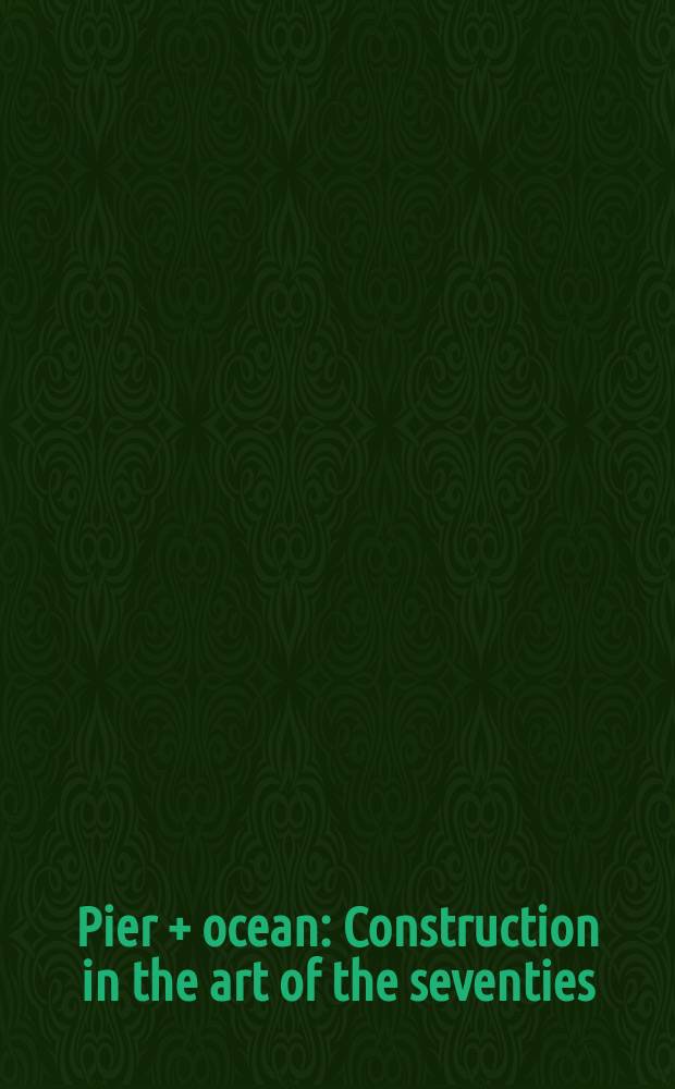 Pier + ocean : Construction in the art of the seventies : A catalogue of an Exhib., Hayward gallery, London, 8 May to 22 June 1980, Rijksmuseum Kröller-Müller, Otterlo, 13 July to 8 Sept. 1980