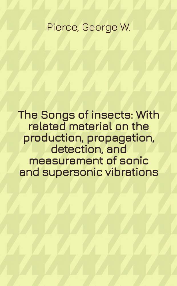 The Songs of insects : With related material on the production, propagation, detection, and measurement of sonic and supersonic vibrations