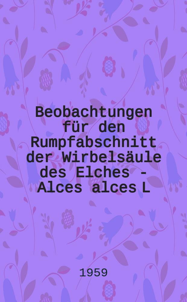 Beobachtungen für den Rumpfabschnitt der Wirbelsäule des Elches - Alces alces L
