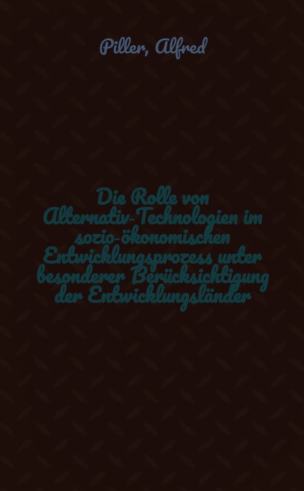 Die Rolle von Alternativ-Technologien im sozio-ökonomischen Entwicklungsprozess unter besonderer Berücksichtigung der Entwicklungsländer : Diss