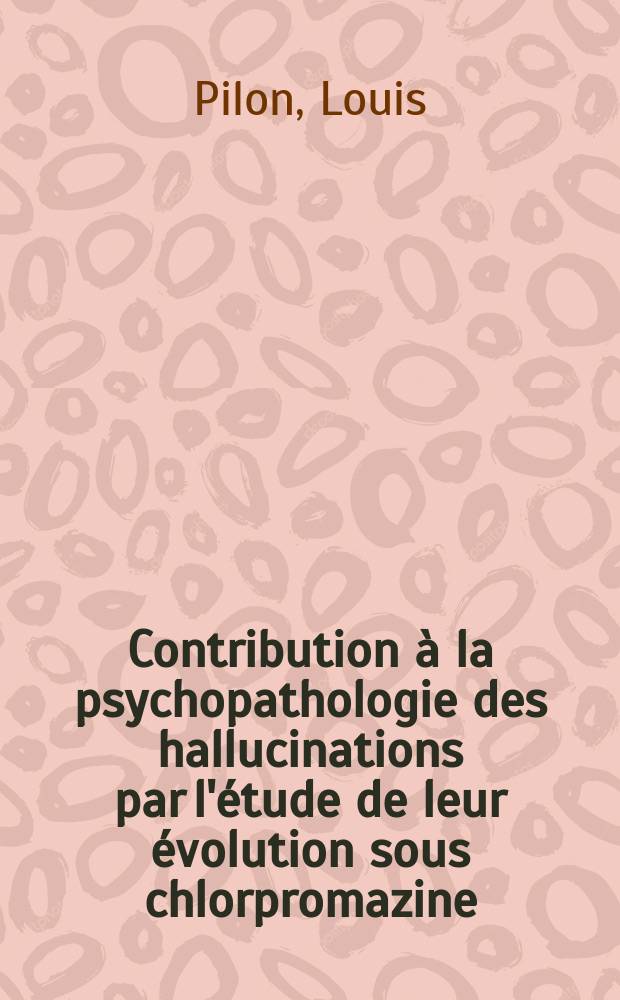 Contribution &agrave; la psychopathologie des hallucinations par l'&eacute;tude de leur &eacute;volution sous chlorpromazine : Th&egrave;se pour le doctorat en m&eacute;d. (dipl&ocirc;me d'&Eacute;tat)