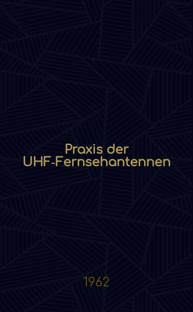 Praxis der UHF-Fernsehantennen : Ein Leitfaden für Planung und Bau von UHF-Empfangsantennen