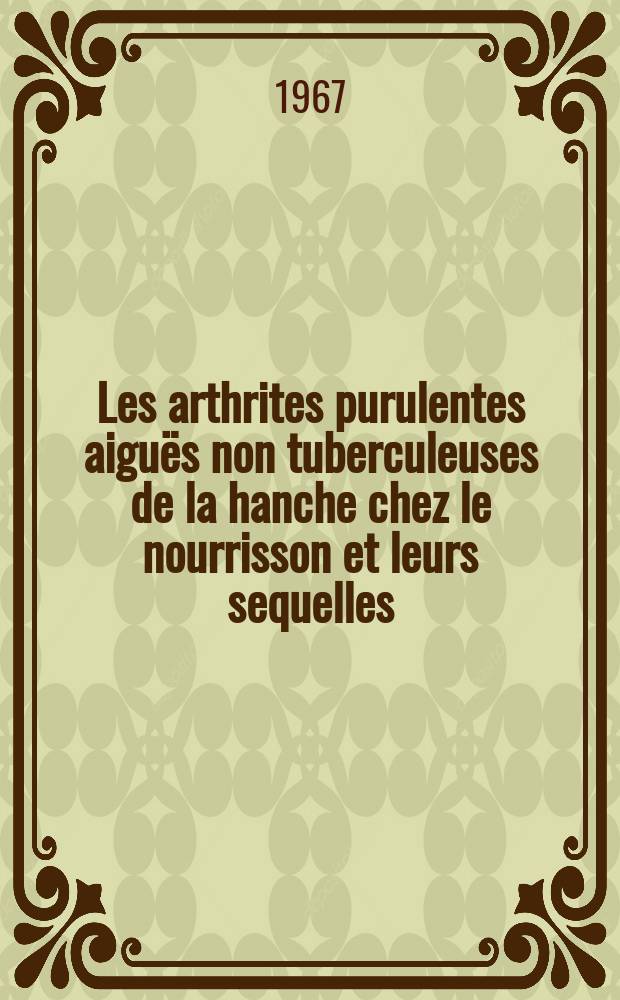 Les arthrites purulentes aiguës non tuberculeuses de la hanche chez le nourrisson et leurs sequelles : Thèse ..