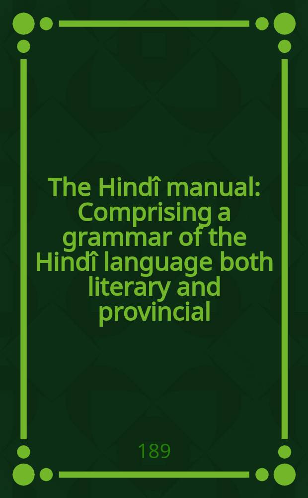 The Hindî manual : Comprising a grammar of the Hindî language both literary and provincial; a complete syntax; exercises in various styles of Hindî composition; dialogues on several subjects; and a useful vocabulary