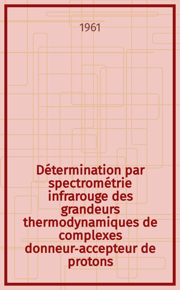 Détermination par spectrométrie infrarouge des grandeurs thermodynamiques de complexes donneur-accepteur de protons: Comparaison avec quelques résultats obtenus par cryométrie: 1-re thèse; Propositions données par la Faculté: 2-e thèse: Thèses présentées à ... l'Univ. de Bordeaux ... / par Paul Pineau