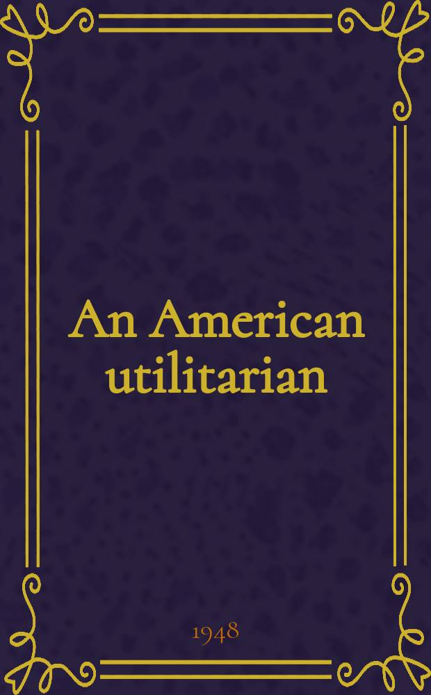 An American utilitarian : Richard Hildreth as a philosopher : With selections from his published and unpublished works : Submitted in partial fulfillment of the requirements for the degree of Dr. of philosophy in the Faculty of philosophy, Columbia univ
