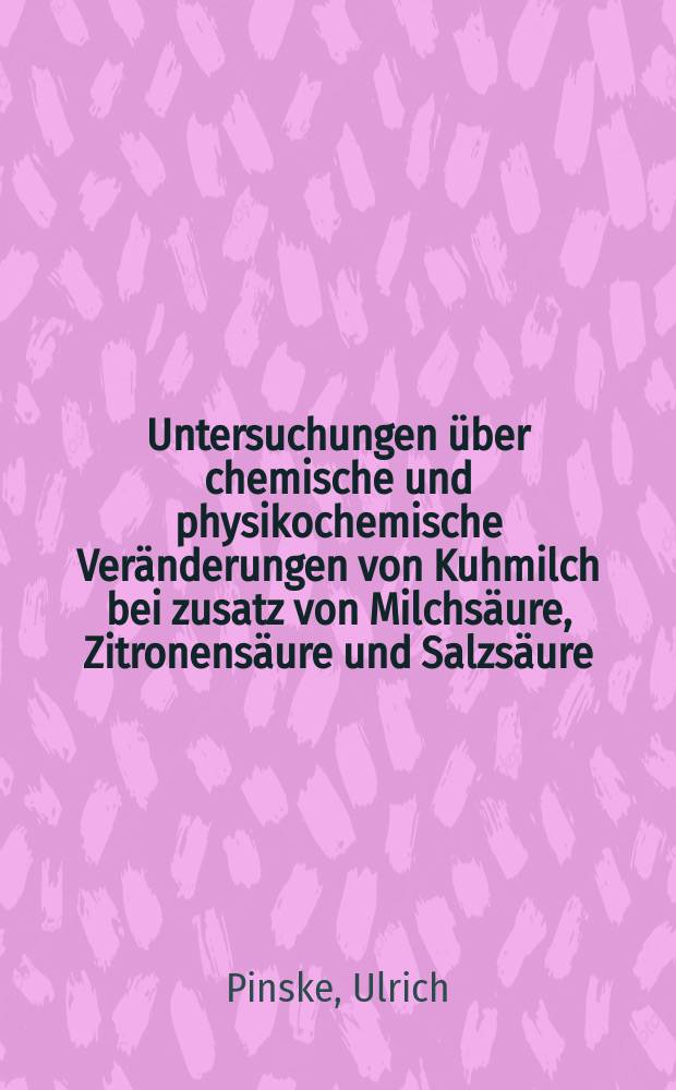 Untersuchungen &uuml;ber chemische und physikochemische Ver&auml;nderungen von Kuhmilch bei zusatz von Milchs&auml;ure, Zitronens&auml;ure und Salzs&auml;ure : Inaug.-Diss. ... der ... Med. Fakult&auml;t der ... Univ. zu Bonn