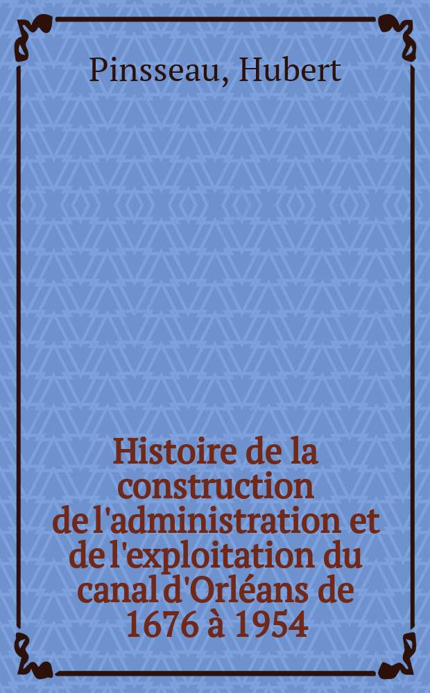 Histoire de la construction de l'administration et de l'exploitation du canal d'Orléans de 1676 à 1954 : Thèse ..