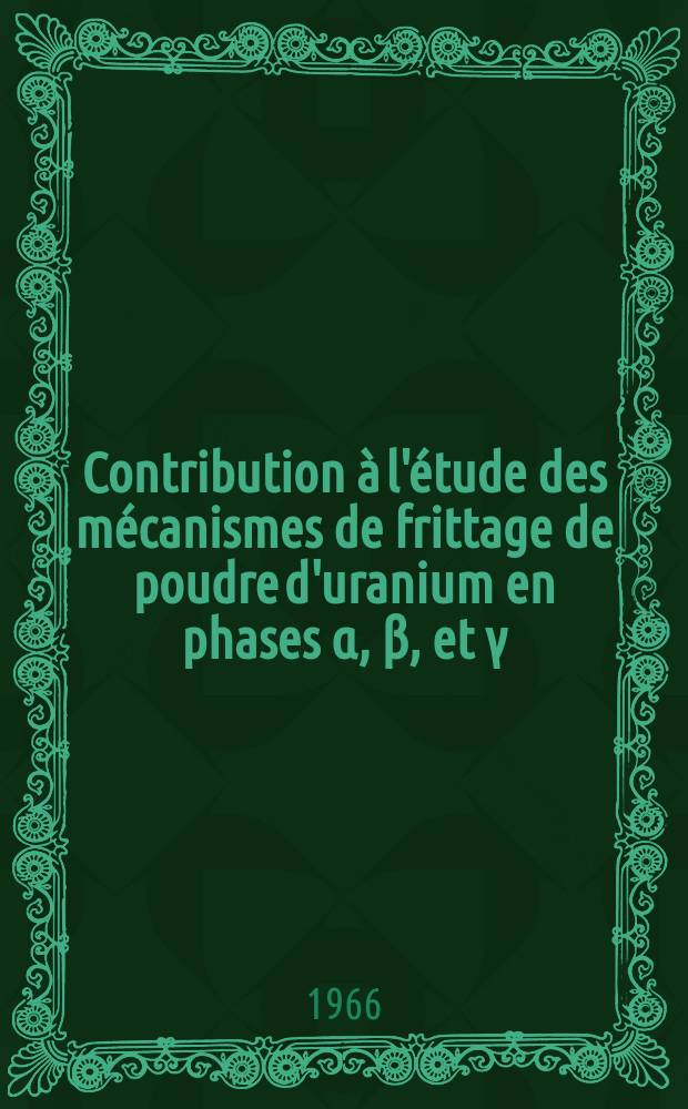 Contribution à l'étude des mécanismes de frittage de poudre d'uranium en phases α, β, et γ: 1-re thèse; Propositions données par la Faculté: 2-e thèse: Thèses présentées à la Faculté des sciences de l'Univ. de Paris ... / par Bernard Pinteau ..