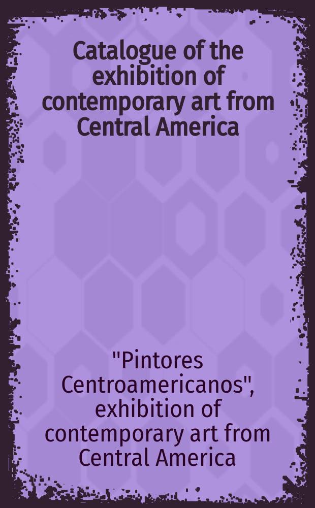 [Catalogue of the] exhibition of contemporary art from Central America