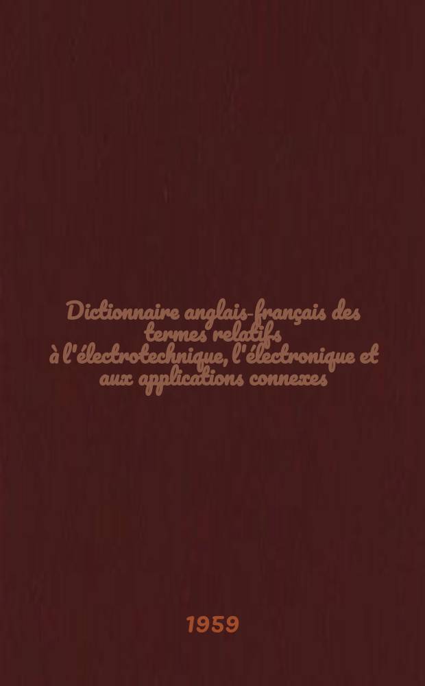 Dictionnaire anglais-français des termes relatifs à l'électrotechnique, l'électronique et aux applications connexes(acoustique, atomistique, cinéma, éclairage, électricité, générale, guide, d'ondes, hyperfréquences, matières plastiques, optique, outillage physique nucléaire, radar, radio, télégraphie, téléphonie, télévision, etc ...)
