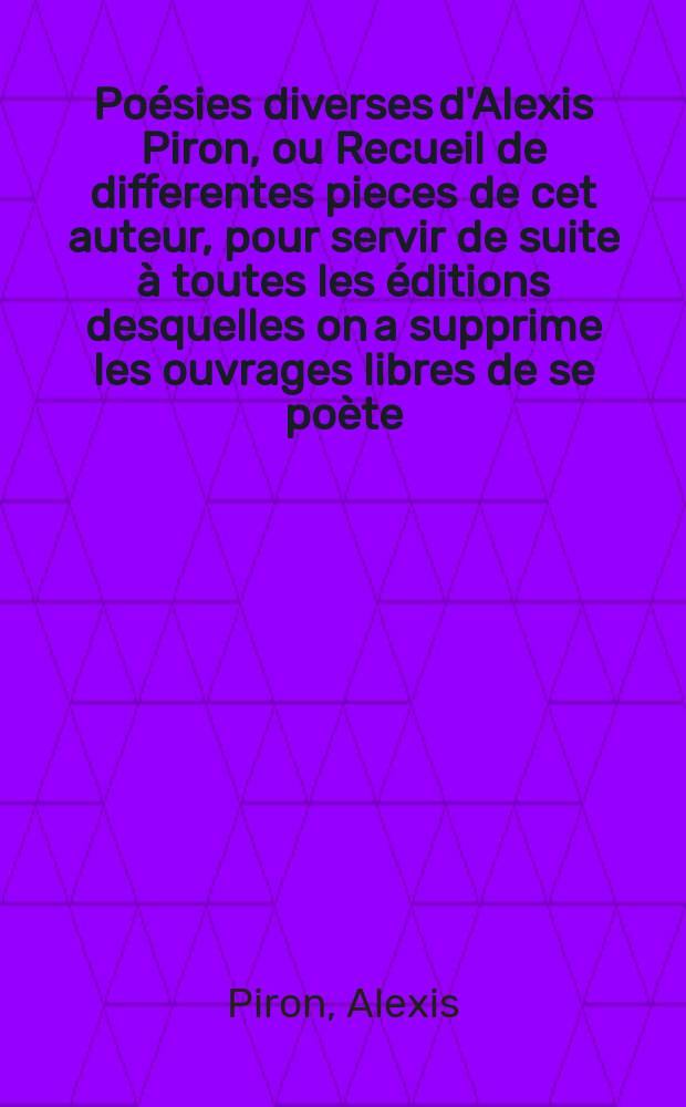 Poésies diverses d'Alexis Piron, ou Recueil de differentes pieces de cet auteur, pour servir de suite à toutes les éditions desquelles on a supprime les ouvrages libres de se poète