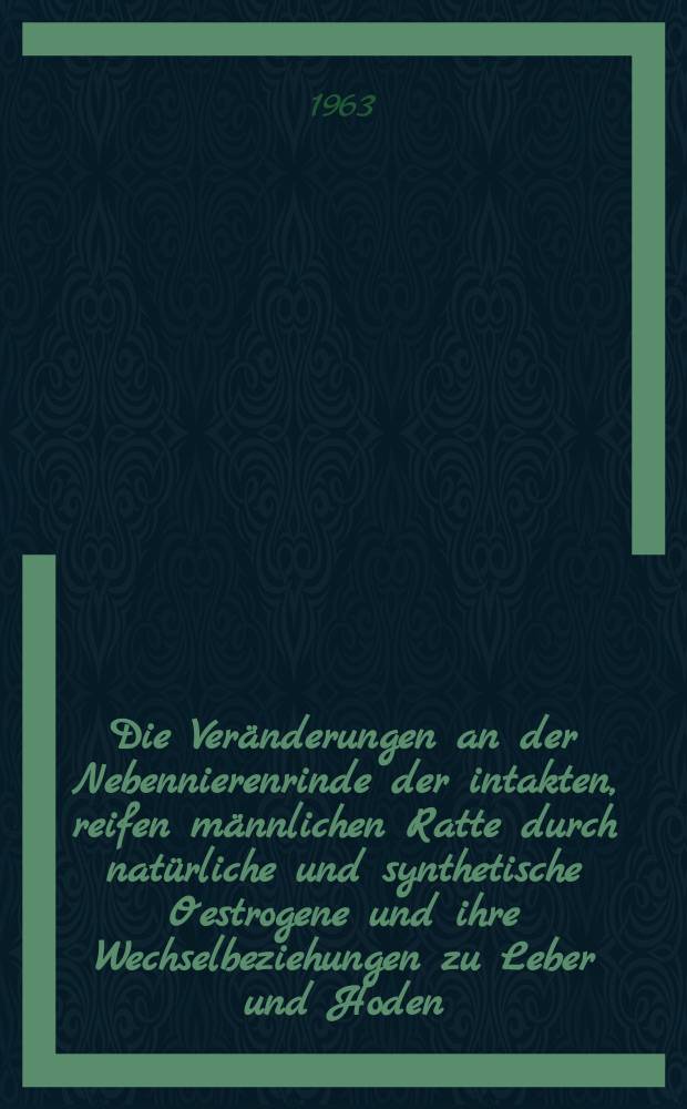 Die Ver&auml;nderungen an der Nebennierenrinde der intakten, reifen m&auml;nnlichen Ratte durch nat&uuml;rliche und synthetische Oestrogene und ihre Wechselbeziehungen zu Leber und Hoden : (Beitrag zur morphologischen Funktionsdiagnostik)