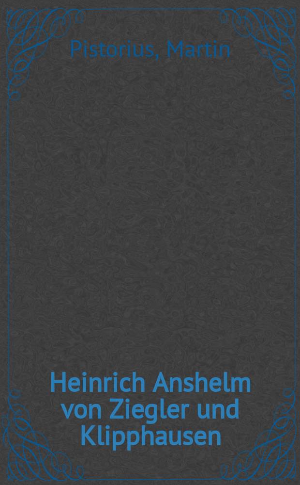Heinrich Anshelm von Ziegler und Klipphausen : Sein Leben und seine Werke mit besonderer Berücksichtigung der "asiatischen Banise", nebst ihrer Fortsetzung, ihren Nachahmungen und Bearbeitungen : Inaug.-Diss. ... der ... Philosophischen Fakultät der Thüringischen Landesuniversität Jena