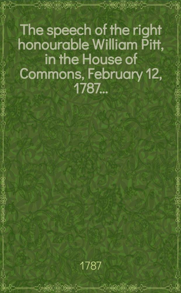 The speech of the right honourable William Pitt, in the House of Commons, February 12, 1787 ...
