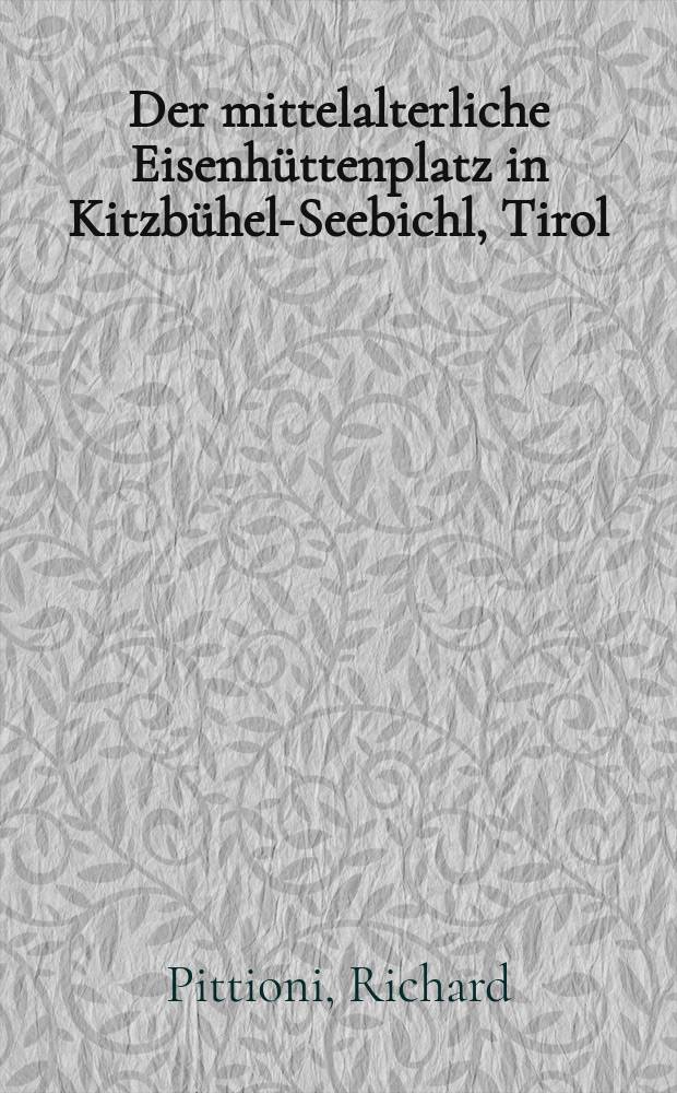 Der mittelalterliche Eisenhüttenplatz in Kitzbühel-Seebichl, Tirol : Mit einem Beitrag von Hubert Presslinger Metallurgische Untersuchungen an den Laufschlacken von Schmelzplatz Kitzbuhel-Seebichl, Tirol