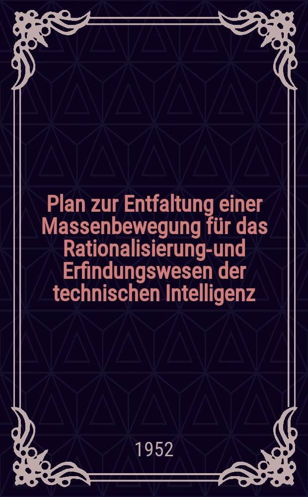 Plan zur Entfaltung einer Massenbewegung für das Rationalisierungs- und Erfindungswesen der technischen Intelligenz : Ingenieure, Rationalisatoren und Erfinder, Aktivisten, Meister, Brigadiere und aller übrigen Belegschaftsangehörigen. 1952