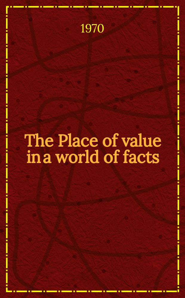 The Place of value in a world of facts : Proceedings of the 14th Nobel symposium. Stockholm, Sept. 15-20, 1969