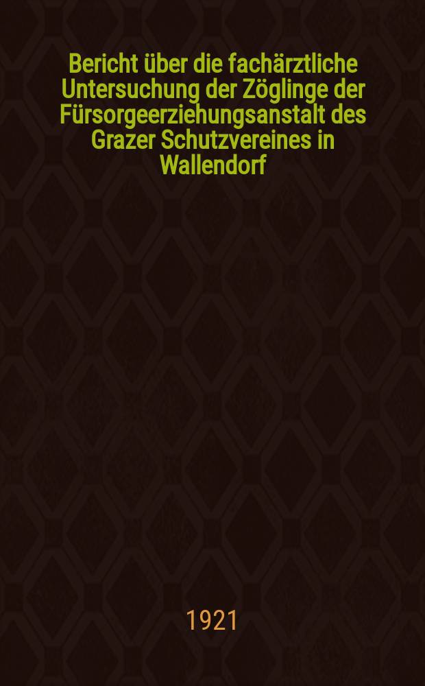Bericht über die fachärztliche Untersuchung der Zöglinge der Fürsorgeerziehungsanstalt des Grazer Schutzvereines in Wallendorf