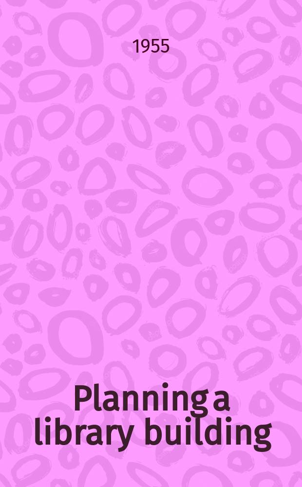 Planning a library building : The major steps : Proceedings of the Inst. : Sponsored by the Amer. library assoc. Buildings committee at St. Paul, Minn., June 19-20, 1954