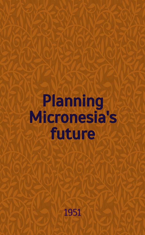Planning Micronesia's future : A summary of the United States commercial company's economic survey of Micronesia, 1946