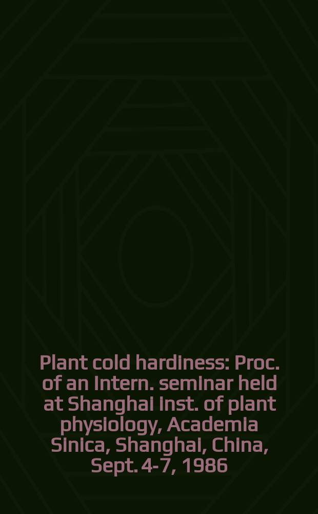 Plant cold hardiness : Proc. of an Intern. seminar held at Shanghai inst. of plant physiology, Academia Sinica, Shanghai, China, Sept. 4-7, 1986