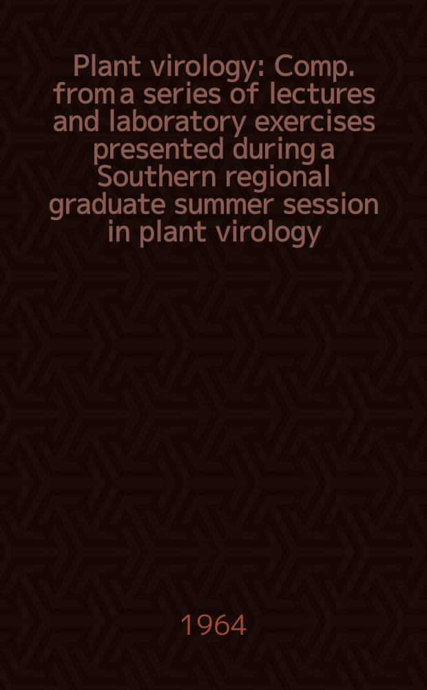 Plant virology : Comp. from a series of lectures and laboratory exercises presented during a Southern regional graduate summer session in plant virology, held at the Univ. of Maryland, June 24 to Aug. 2, 1963