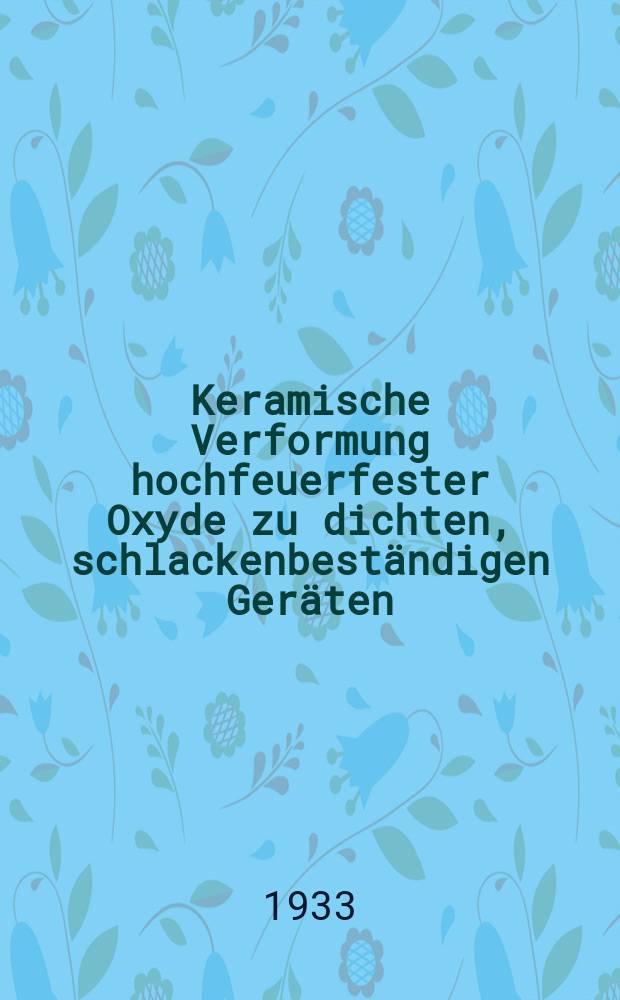 Keramische Verformung hochfeuerfester Oxyde zu dichten, schlackenbeständigen Geräten : Von der Technischen Hochschule zu Aachen genehmigte Diss. ..