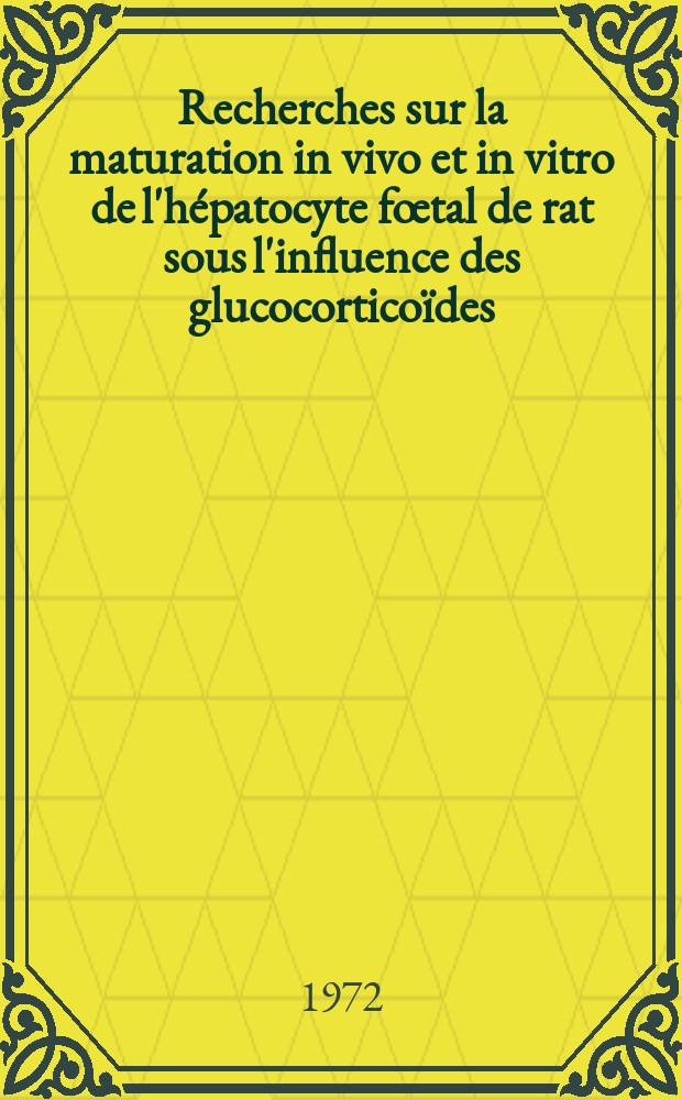 Recherches sur la maturation in vivo et in vitro de l'hépatocyte fœtal de rat sous l'influence des glucocorticoïdes : Thèse prés. à la Fac. des sciences ..
