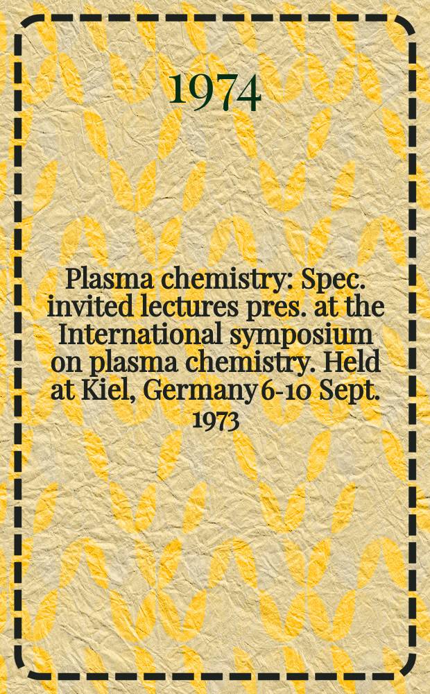 Plasma chemistry : Spec. invited lectures pres. at the International symposium on plasma chemistry. Held at Kiel, Germany 6-10 Sept. 1973