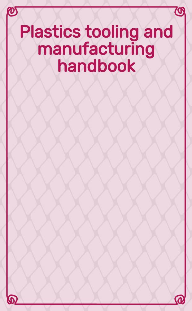 Plastics tooling and manufacturing handbook : A reference book on the use of plastics as engineering materials for tool and workpiece fabrication