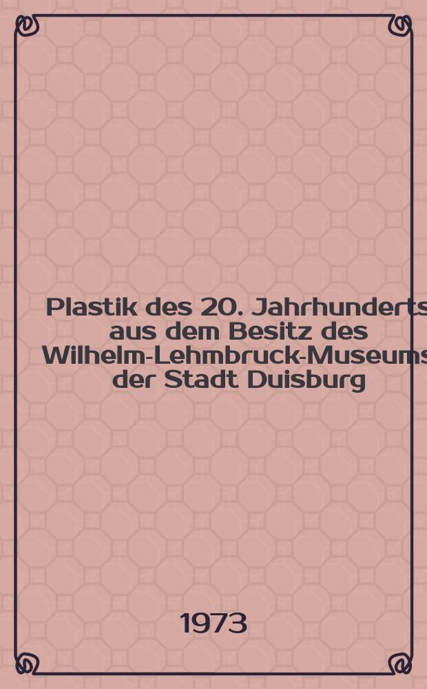 Plastik des 20. Jahrhunderts aus dem Besitz des Wilhelm-Lehmbruck-Museums der Stadt Duisburg : Katalog der Ausst., Kunsthalle zu Kiel, 14. Okt. bis 25 Nov. 1973, Kunsthalle Bielefeld, 6. Dez. 1973 bis 10. Febr. 1974