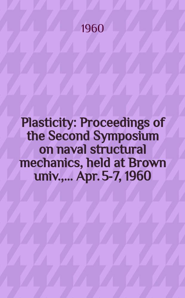 Plasticity : Proceedings of the Second Symposium on naval structural mechanics, held at Brown univ., ... Apr. 5-7, 1960