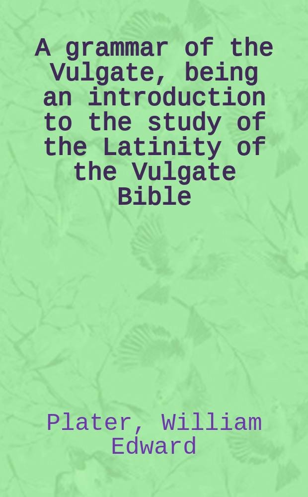 A grammar of the Vulgate, being an introduction to the study of the Latinity of the Vulgate Bible