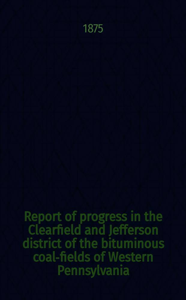 Report of progress in the Clearfield and Jefferson district of the bituminous coal-fields of Western Pennsylvania