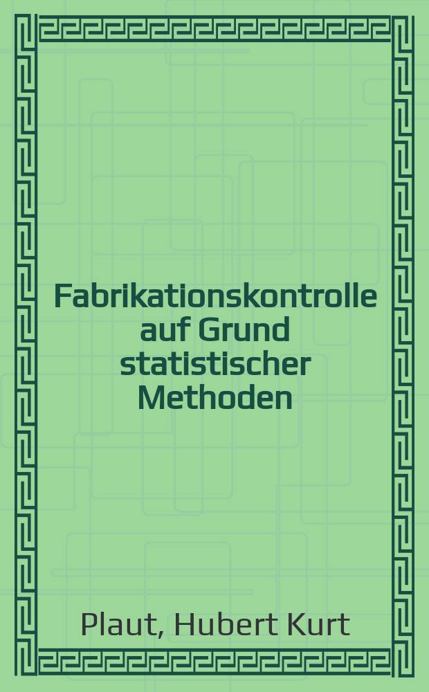 Fabrikationskontrolle auf Grund statistischer Methoden (technische gross-zahl-forschung) vorträge gehalten am Ausseninstitut der Technischen Hochschule Berlin-Charlottenburg im Wintersemester 1928-29, herausgegeben von Dr. H. C. Plaut, mit 63 Abbildungen und 9 Zahlentafeln
