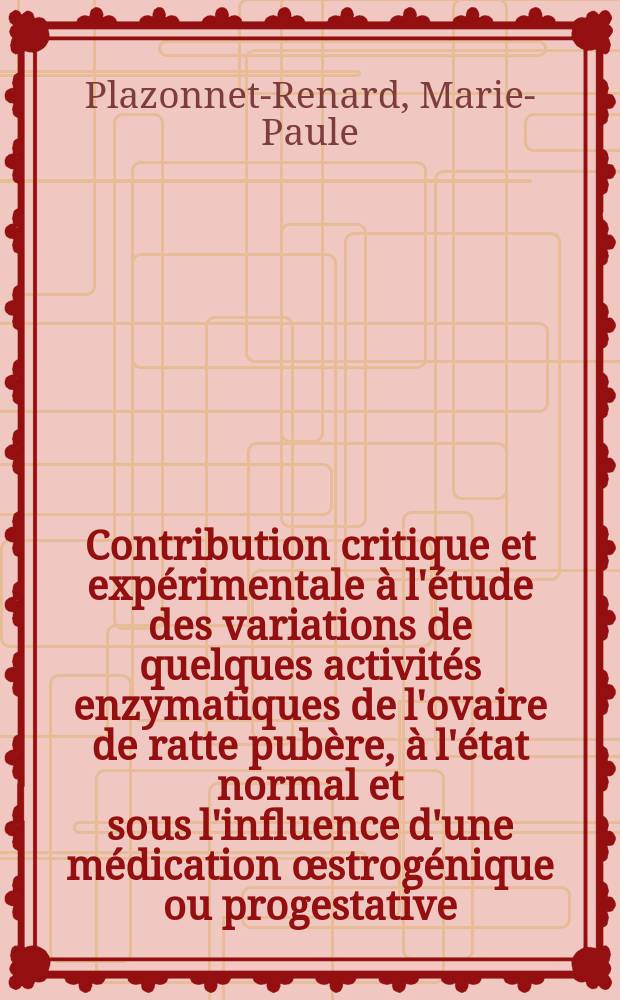 Contribution critique et expérimentale à l'étude des variations de quelques activités enzymatiques de l'ovaire de ratte pubère, à l'état normal et sous l'influence d'une médication œstrogénique ou progestative : Thèse ..