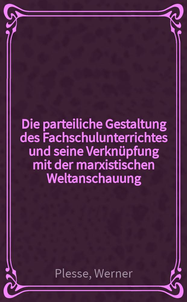 Die parteiliche Gestaltung des Fachschulunterrichtes und seine Verkn&uuml;pfung mit der marxistischen Weltanschauung