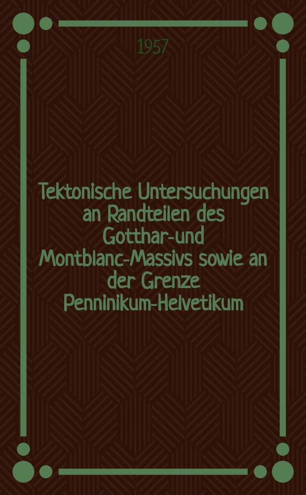 Tektonische Untersuchungen an Randteilen des Gotthard- und Montblanc-Massivs sowie an der Grenze Penninikum-Helvetikum