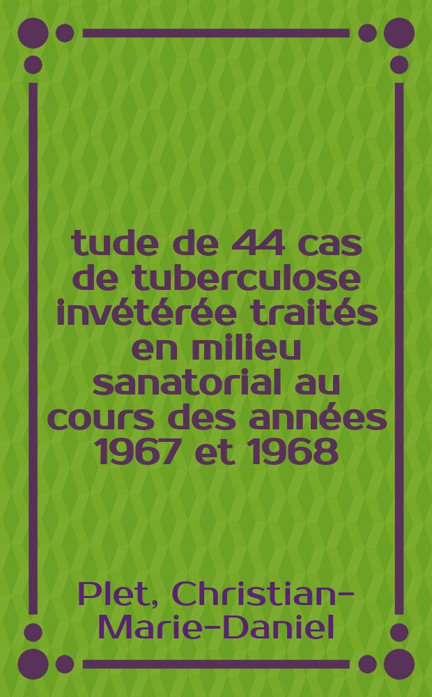 Étude de 44 cas de tuberculose invétérée traités en milieu sanatorial au cours des années 1967 et 1968 : Thèse ..