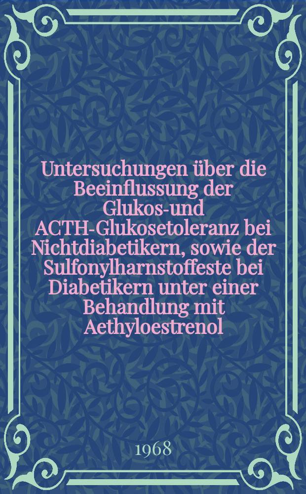 Untersuchungen über die Beeinflussung der Glukose- und ACTH-Glukosetoleranz bei Nichtdiabetikern, sowie der Sulfonylharnstoffeste bei Diabetikern unter einer Behandlung mit Aethyloestrenol : Inaug.-Diss. ... der ... Med. Fakultät der ... Univ. Erlangen-Nürnberg