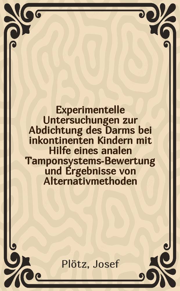 Experimentelle Untersuchungen zur Abdichtung des Darms bei inkontinenten Kindern mit Hilfe eines analen Tamponsystems-Bewertung und Ergebnisse von Alternativmethoden : Inaug.-Diss