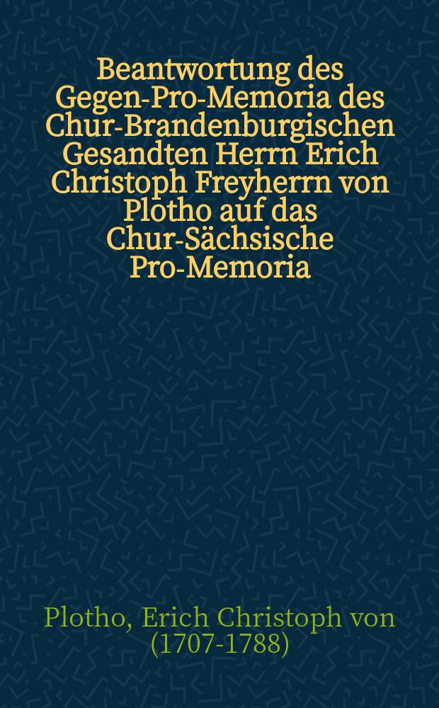 Beantwortung des Gegen-Pro-Memoria des Chur-Brandenburgischen Gesandten Herrn Erich Christoph Freyherrn von Plotho auf das Chur-Sächsische Pro-Memoria : Uebergeben den 30. Octobr. 1756