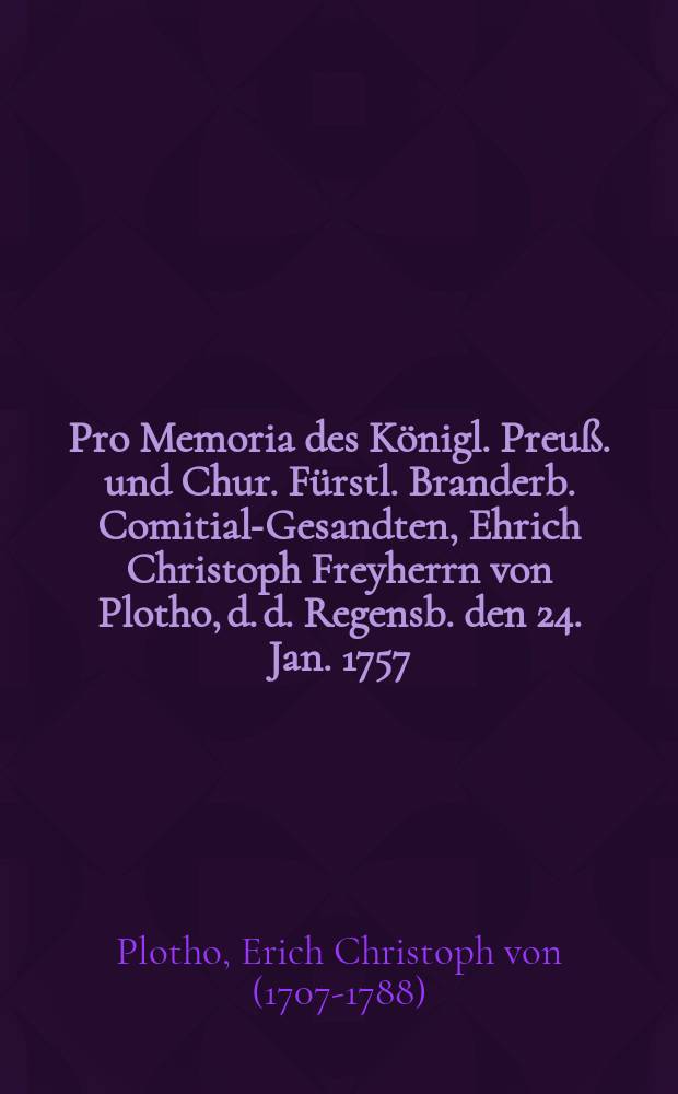 Pro Memoria des Königl. Preuß. und Chur. Fürstl. Branderb. Comitial-Gesandten, Ehrich Christoph Freyherrn von Plotho, d. d. Regensb. den 24. Jan. 1757., das Reichs-Gutachten vom 17. besagten Monaths betreffend