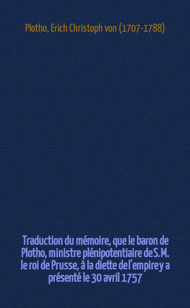 Traduction du mémoire, que le baron de Plotho, ministre plénipotentiaire de S. M. le roi de Prusse, à la diette de l'empire y a présenté le 30 avril 1757